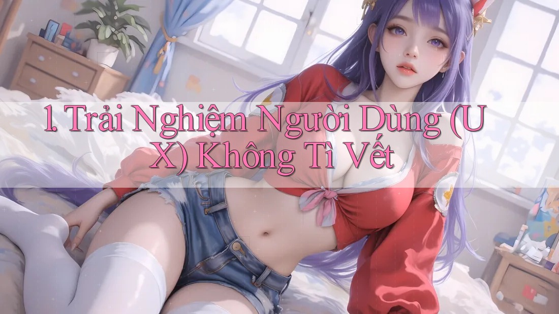 1. Trải Nghiệm Người Dùng (UX) Không Tì Vết 1. Trải Nghiệm Người Dùng (UX) Không Tì Vết