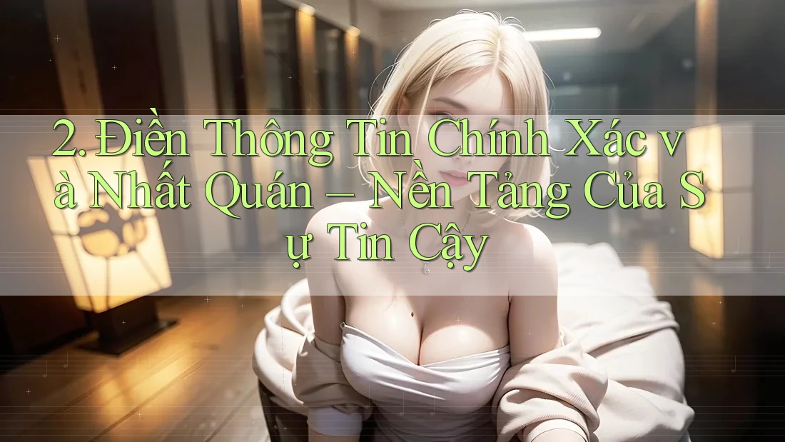 2. Điền Thông Tin Chính Xác và Nhất Quán – Nền Tảng Của Sự Tin Cậy 2. Điền Thông Tin Chính Xác và Nhất Quán – Nền Tảng Của Sự Tin Cậy