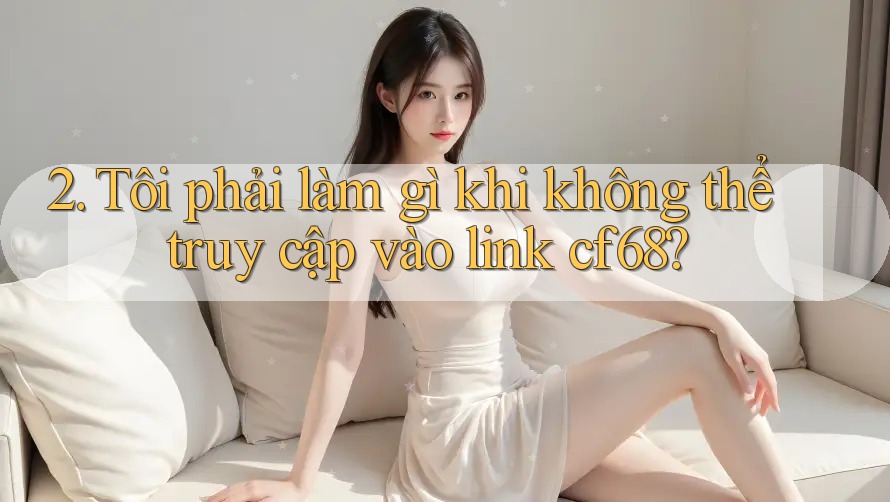 2. Tôi phải làm gì khi không thể truy cập vào link cf68? 2. Tôi phải làm gì khi không thể truy cập vào link cf68?