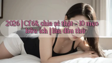 2026 Cf68, chia sẻ thật   10 mẹo hữu ích lần đầu thử
