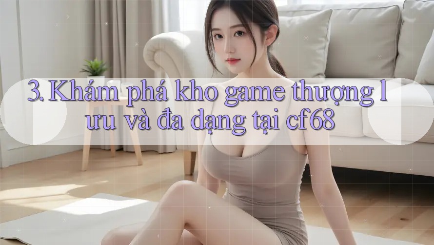 3. Khám phá kho game thượng lưu và đa dạng tại cf68 3. Khám phá kho game thượng lưu và đa dạng tại cf68