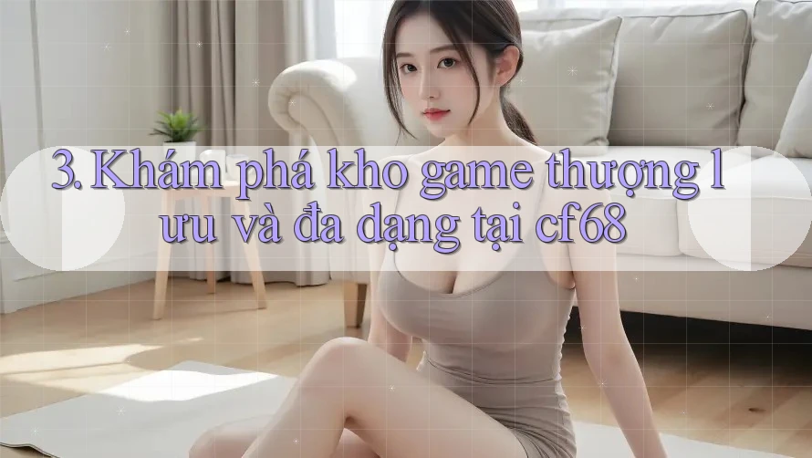 3. Khám phá kho game thượng lưu và đa dạng tại cf68 3. Khám phá kho game thượng lưu và đa dạng tại cf68