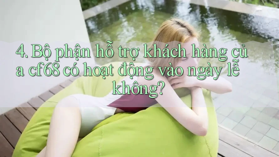 4. Bộ phận hỗ trợ khách hàng của cf68 có hoạt động vào ngày lễ không? 4. Bộ phận hỗ trợ khách hàng của cf68 có hoạt động vào ngày lễ không?