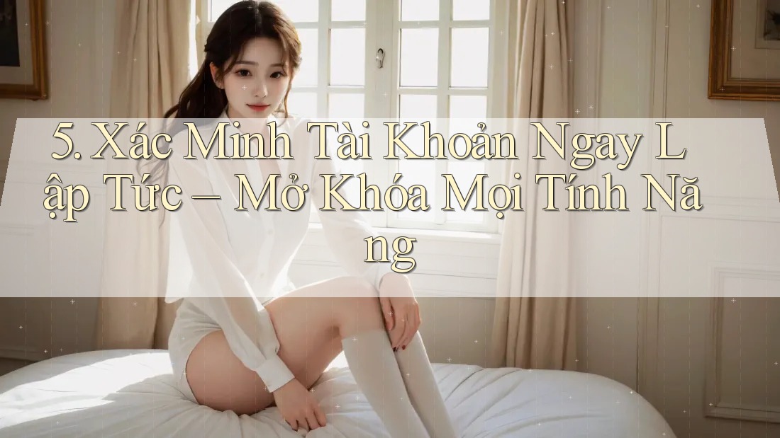 5. Xác Minh Tài Khoản Ngay Lập Tức – Mở Khóa Mọi Tính Năng 5. Xác Minh Tài Khoản Ngay Lập Tức – Mở Khóa Mọi Tính Năng