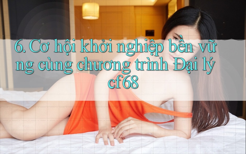 6. Cơ hội khởi nghiệp bền vững cùng chương trình Đại lý cf68 6. Cơ hội khởi nghiệp bền vững cùng chương trình Đại lý cf68