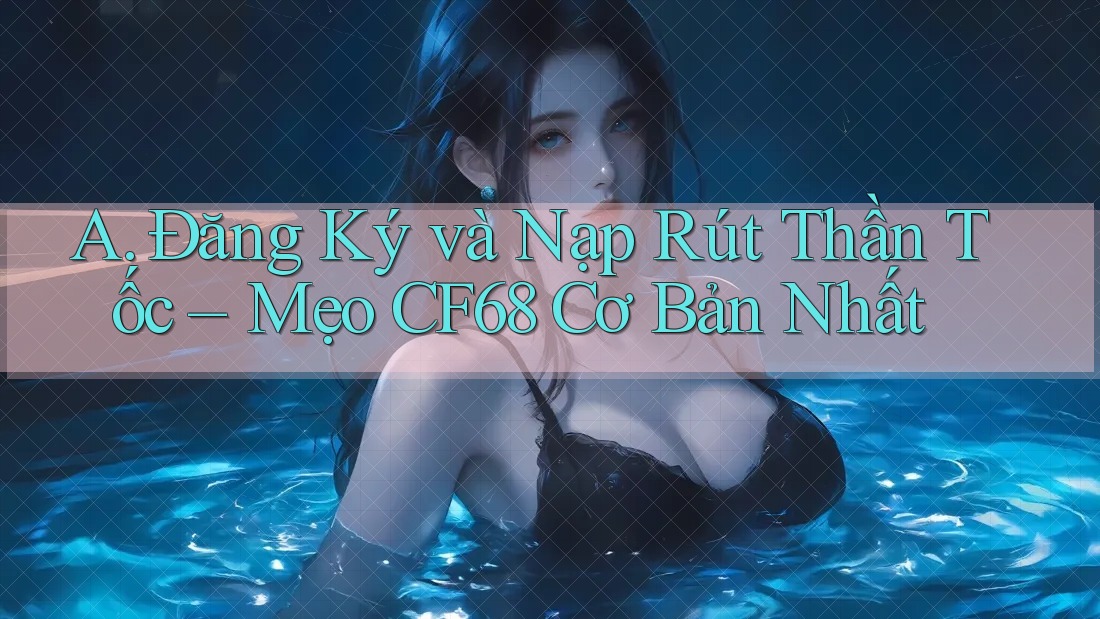 A. Đăng Ký và Nạp Rút Thần Tốc – Mẹo CF68 Cơ Bản Nhất A. Đăng Ký và Nạp Rút Thần Tốc – Mẹo CF68 Cơ Bản Nhất