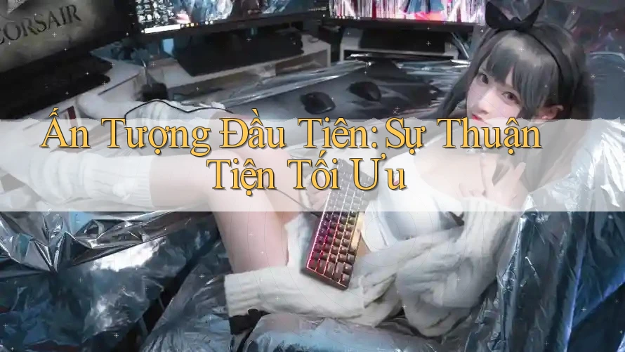Ấn Tượng Đầu Tiên: Sự Thuận Tiện Tối Ưu Ấn Tượng Đầu Tiên: Sự Thuận Tiện Tối Ưu