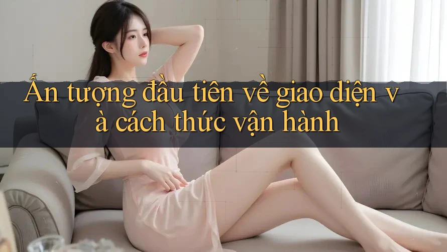 Ấn tượng đầu tiên về giao diện và cách thức vận hành Ấn tượng đầu tiên về giao diện và cách thức vận hành