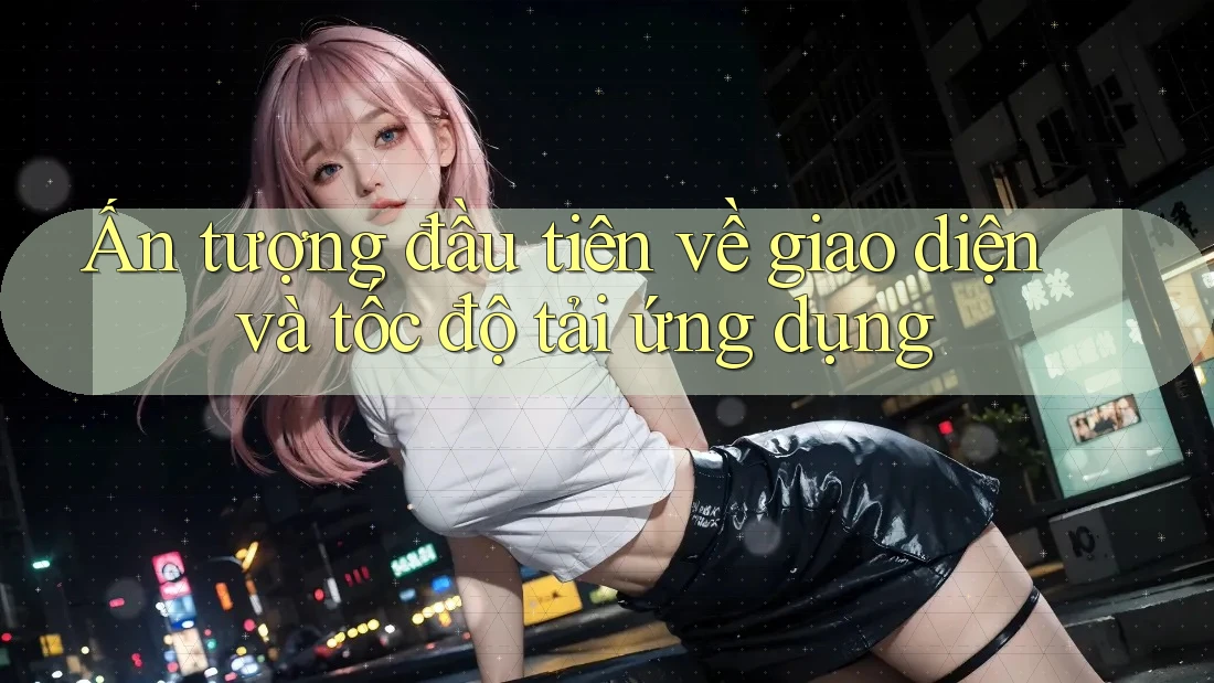 Ấn tượng đầu tiên về giao diện và tốc độ tải ứng dụng Ấn tượng đầu tiên về giao diện và tốc độ tải ứng dụng