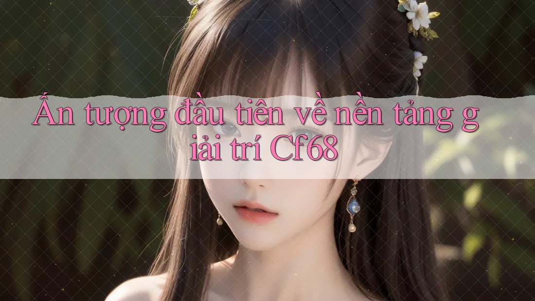 Ấn tượng đầu tiên về nền tảng giải trí Cf68