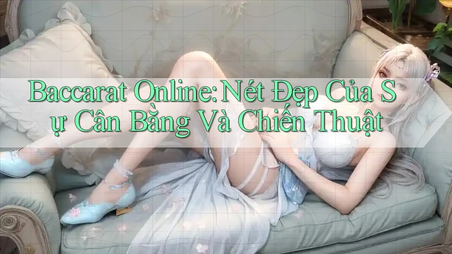 Baccarat Online: Nét Đẹp Của Sự Cân Bằng Và Chiến Thuật Baccarat Online: Nét Đẹp Của Sự Cân Bằng Và Chiến Thuật