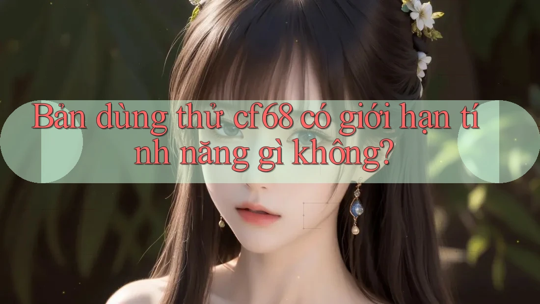 Bản dùng thử cf68 có giới hạn tính năng gì không? Bản dùng thử cf68 có giới hạn tính năng gì không?