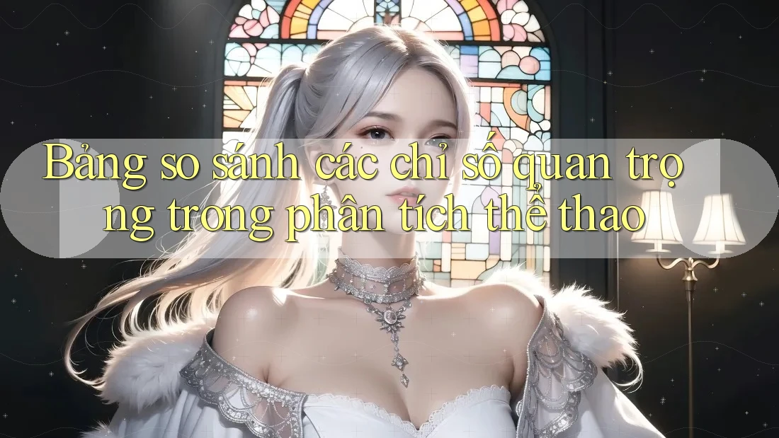 Bảng so sánh các chỉ số quan trọng trong phân tích thể thao