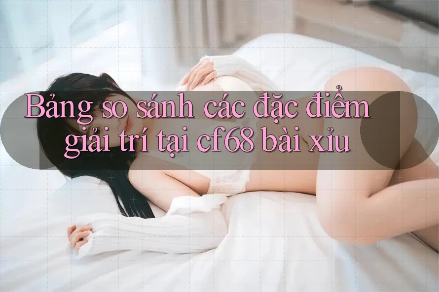 Bảng so sánh các đặc điểm giải trí tại cf68 bài xỉu Bảng so sánh các đặc điểm giải trí tại cf68 bài xỉu