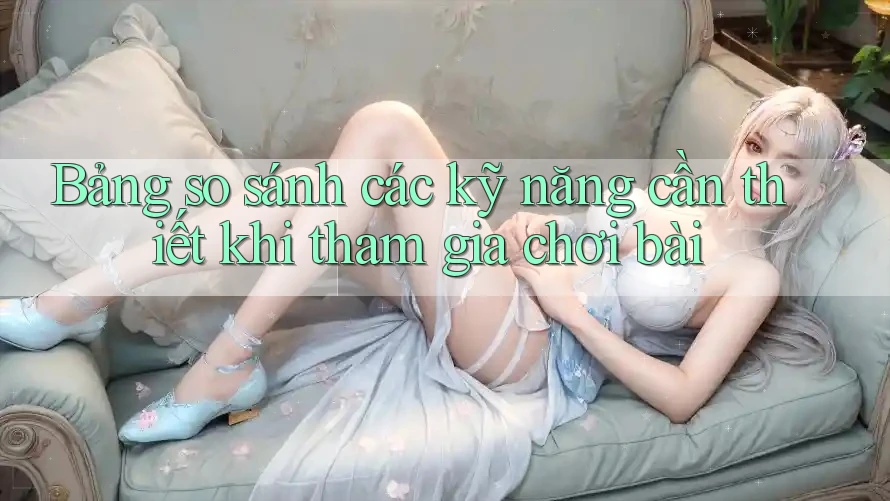 Bảng so sánh các kỹ năng cần thiết khi tham gia chơi bài Bảng so sánh các kỹ năng cần thiết khi tham gia chơi bài
