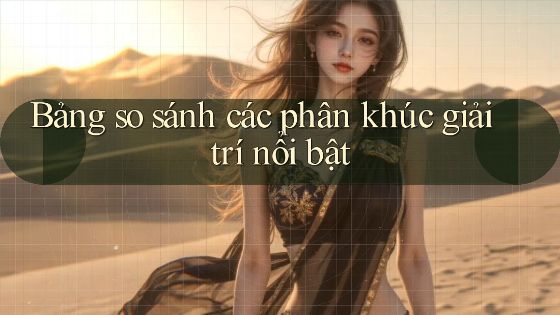 Bảng so sánh các phân khúc giải trí nổi bật