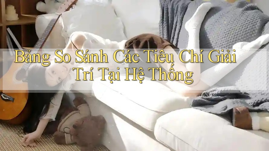 Bảng So Sánh Các Tiêu Chí Giải Trí Tại Hệ Thống Bảng So Sánh Các Tiêu Chí Giải Trí Tại Hệ Thống