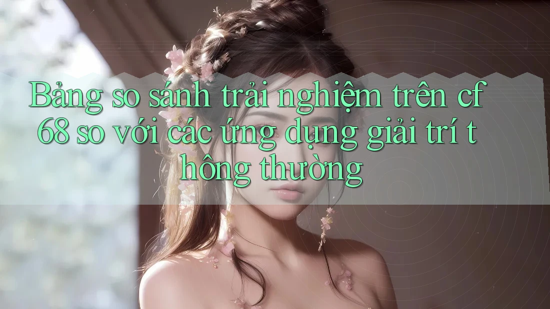 Bảng so sánh trải nghiệm trên cf68 so với các ứng dụng giải trí thông thường Bảng so sánh trải nghiệm trên cf68 so với các ứng dụng giải trí thông thường