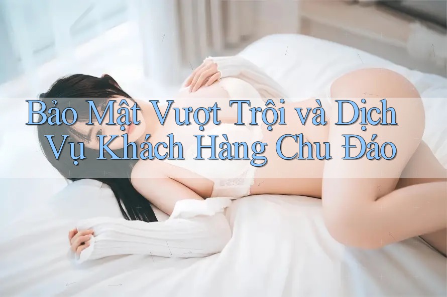 Bảo Mật Vượt Trội và Dịch Vụ Khách Hàng Chu Đáo