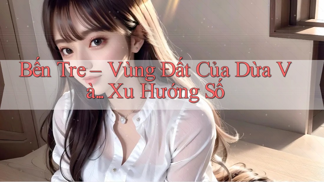 Bến Tre – Vùng Đất Của Dừa Và. . . Xu Hướng Số Bến Tre – Vùng Đất Của Dừa Và. . . Xu Hướng Số