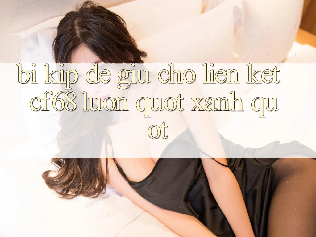 Bí kíp để giữ cho liên kết CF68 luôn " xanh"