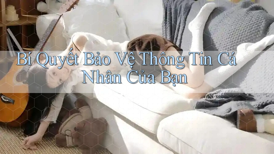 Bí Quyết Bảo Vệ Thông Tin Cá Nhân Của Bạn Bí Quyết Bảo Vệ Thông Tin Cá Nhân Của Bạn