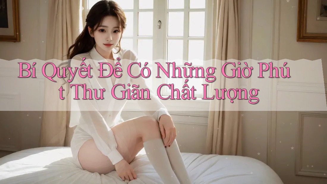 Bí Quyết Để Có Những Giờ Phút Thư Giãn Chất Lượng Bí Quyết Để Có Những Giờ Phút Thư Giãn Chất Lượng