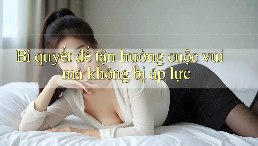 Bí quyết để tận hưởng cuộc vui mà không bị áp lực Bí quyết để tận hưởng cuộc vui mà không bị áp lực