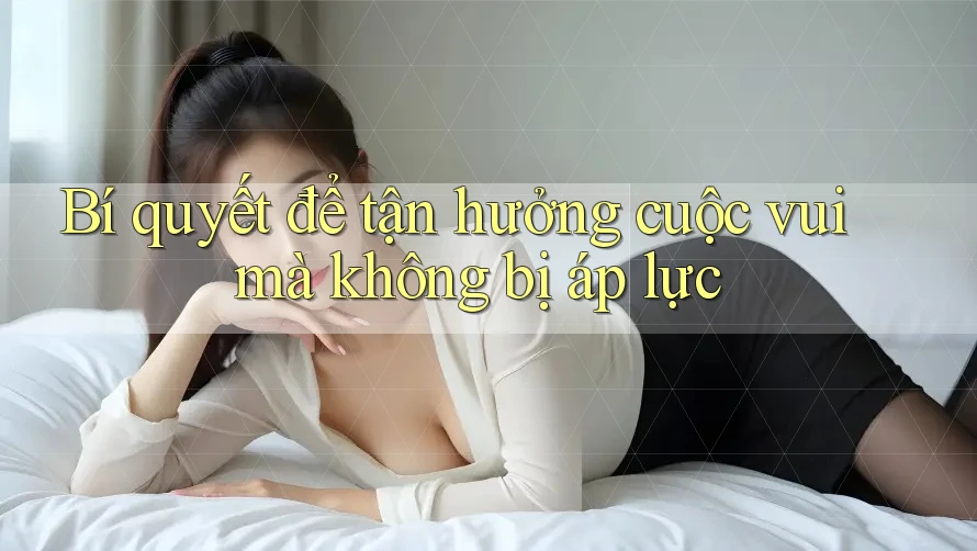 Bí quyết để tận hưởng cuộc vui mà không bị áp lực