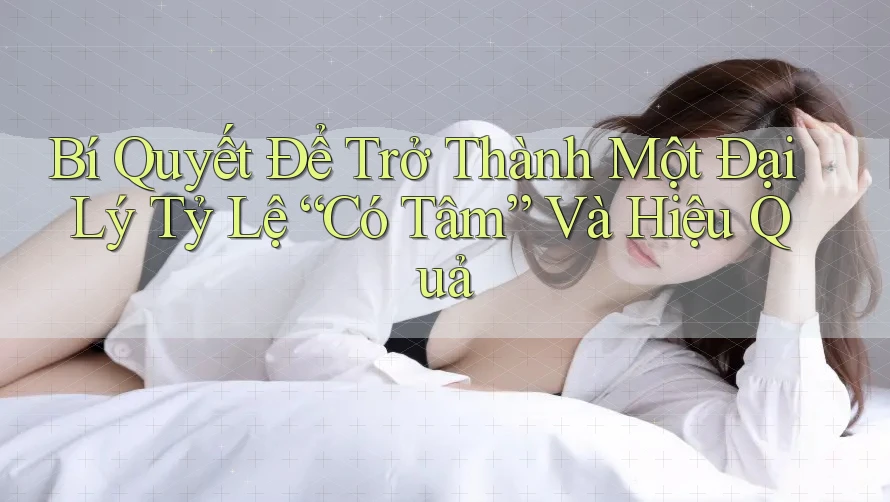 Bí Quyết Để Trở Thành Một Đại Lý Tỷ Lệ “Có Tâm” Và Hiệu Quả Bí Quyết Để Trở Thành Một Đại Lý Tỷ Lệ “Có Tâm” Và Hiệu Quả