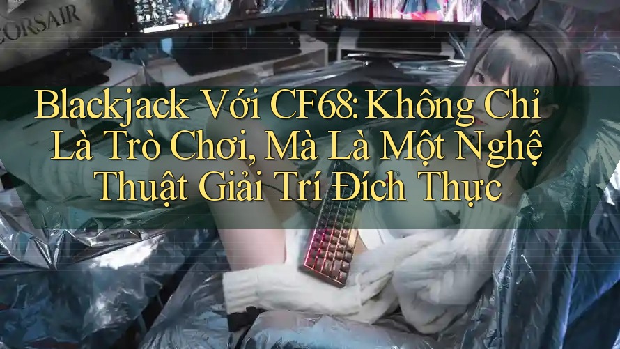 Blackjack Với CF68: Không Chỉ Là Trò Chơi, Mà Là Một Nghệ Thuật Giải Trí Đích Thực Blackjack Với CF68: Không Chỉ Là Trò Chơi, Mà Là Một Nghệ Thuật Giải Trí Đích Thực