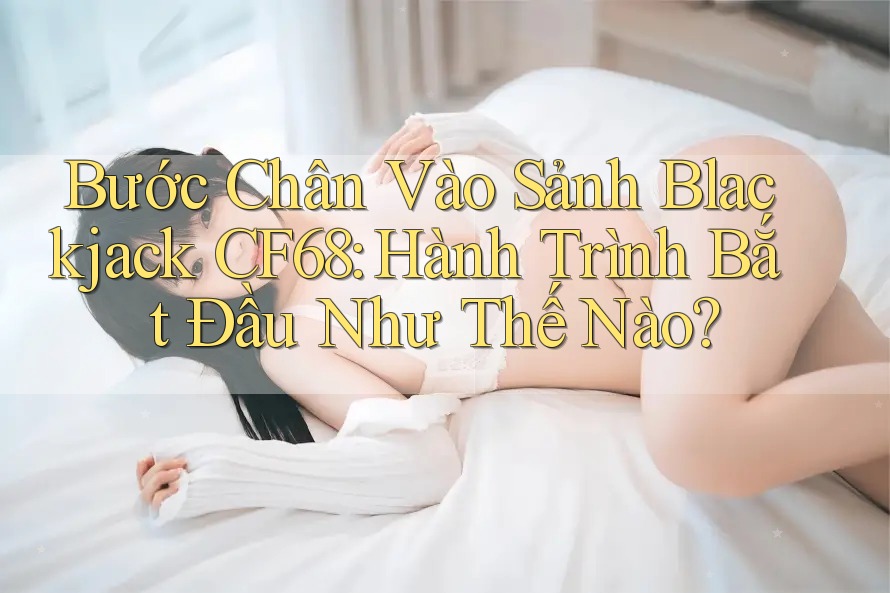 Bước Chân Vào Sảnh Blackjack CF68: Hành Trình Bắt Đầu Như Thế Nào? Bước Chân Vào Sảnh Blackjack CF68: Hành Trình Bắt Đầu Như Thế Nào?