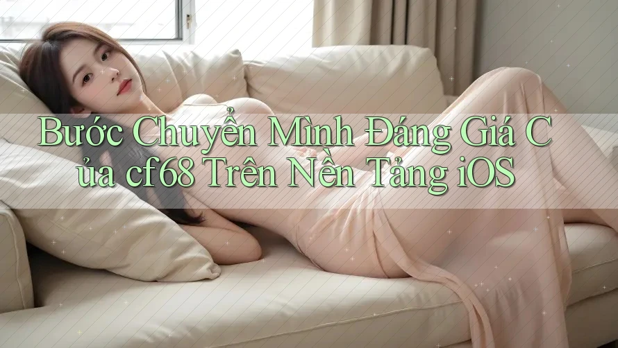 Bước Chuyển Mình Đáng Giá Của cf68 Trên Nền Tảng iOS Bước Chuyển Mình Đáng Giá Của cf68 Trên Nền Tảng iOS