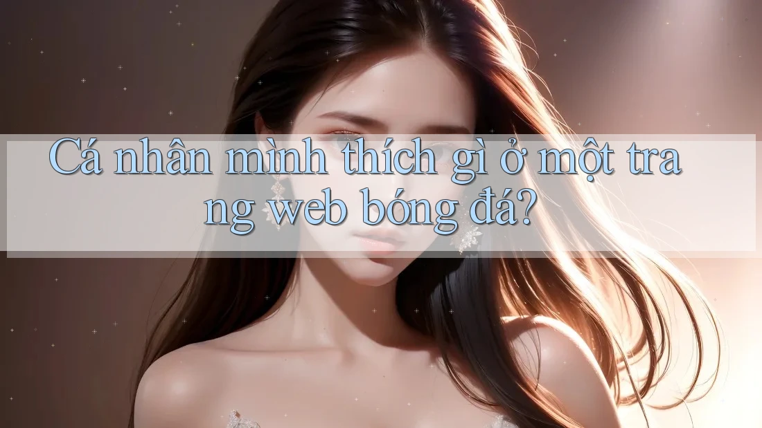 Cá nhân mình thích gì ở một trang web bóng đá? Cá nhân mình thích gì ở một trang web bóng đá?