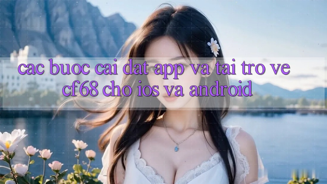 Các bước Cài đặt App Và Tải trở về cf68 Cho iOS và Android Các bước Cài đặt App Và Tải trở về cf68 Cho iOS và Android