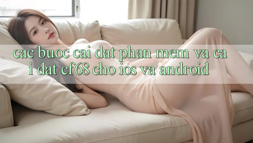 Các bước Cài đặt Phần mềm Và Cài Đặt cf68 Cho iOS và Android