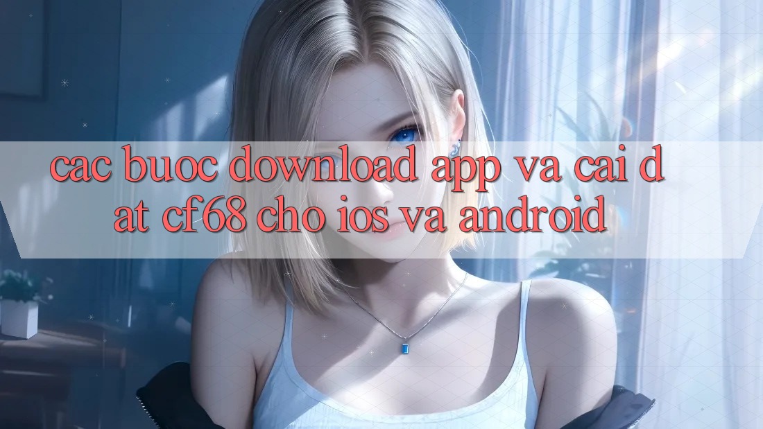 Các bước Download App Và Cài Đặt cf68 Cho iOS và Android Các bước Download App Và Cài Đặt cf68 Cho iOS và Android
