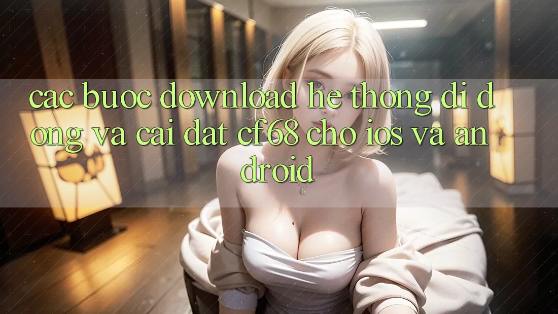 Các bước Download Hệ thống di động Và Cài Đặt cf68 Cho iOS và Android