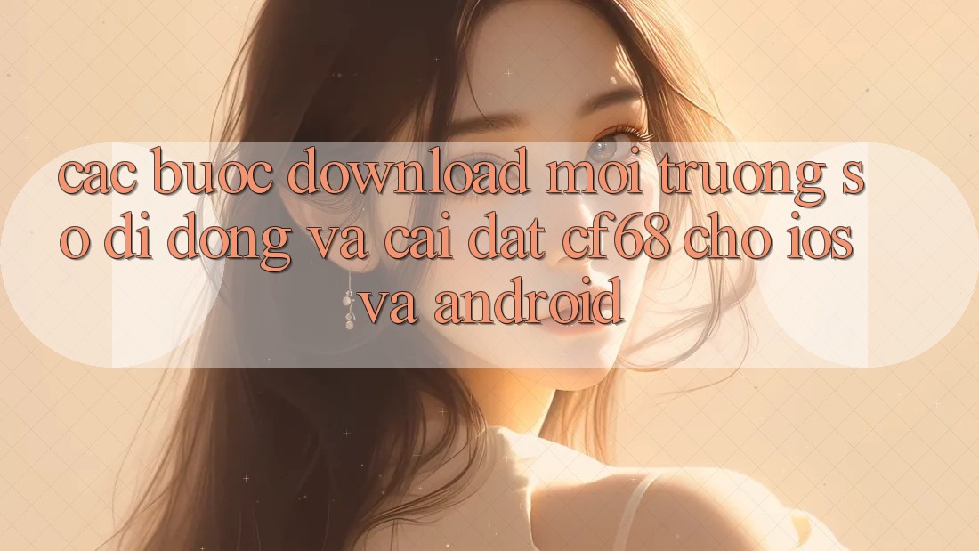 Các bước Download Môi trường số di động Và Cài Đặt cf68 Cho iOS và Android Các bước Download Môi trường số di động Và Cài Đặt cf68 Cho iOS và Android