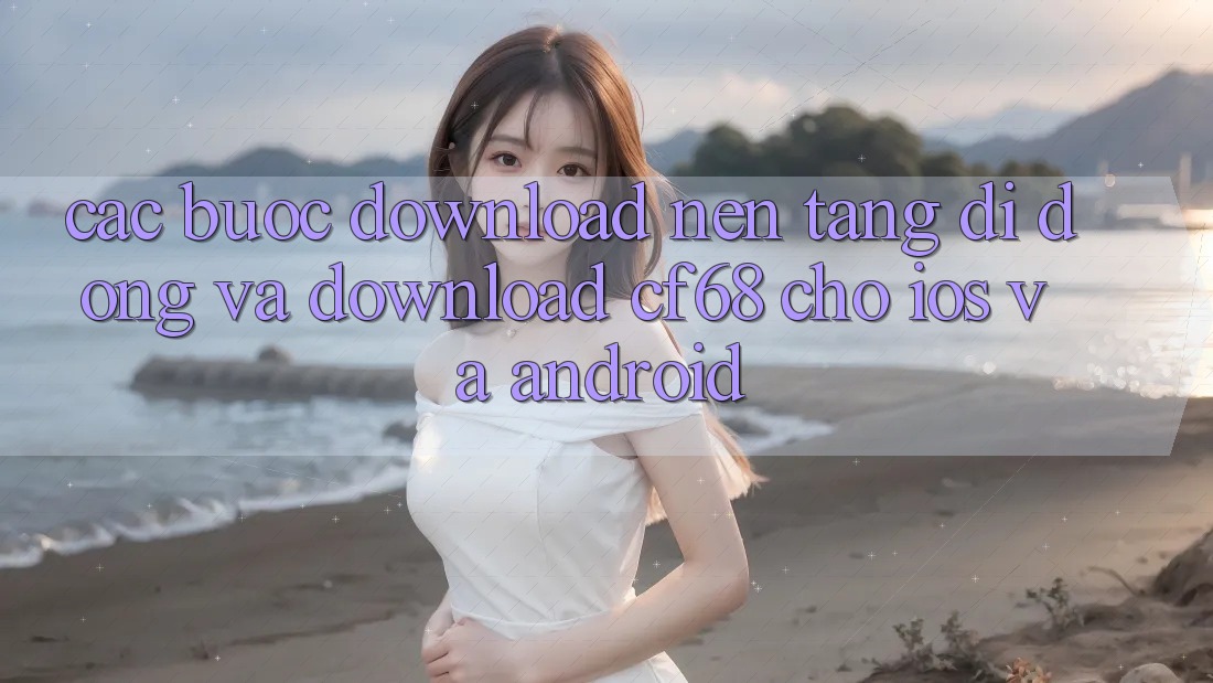 Các bước Download Nền tảng di động Và Download cf68 Cho iOS và Android Các bước Download Nền tảng di động Và Download cf68 Cho iOS và Android