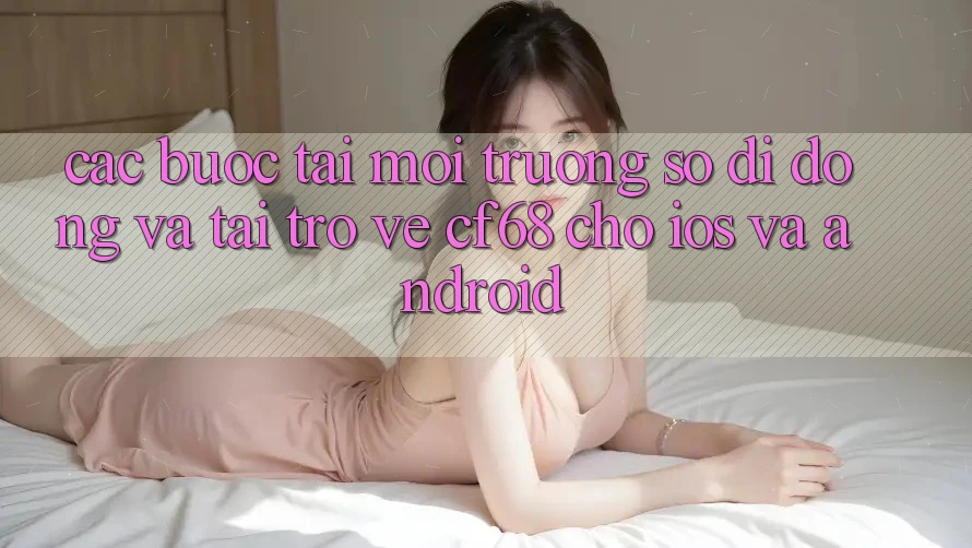 Các bước Tải Môi trường số di động Và Tải trở về cf68 Cho iOS và Android Các bước Tải Môi trường số di động Và Tải trở về cf68 Cho iOS và Android