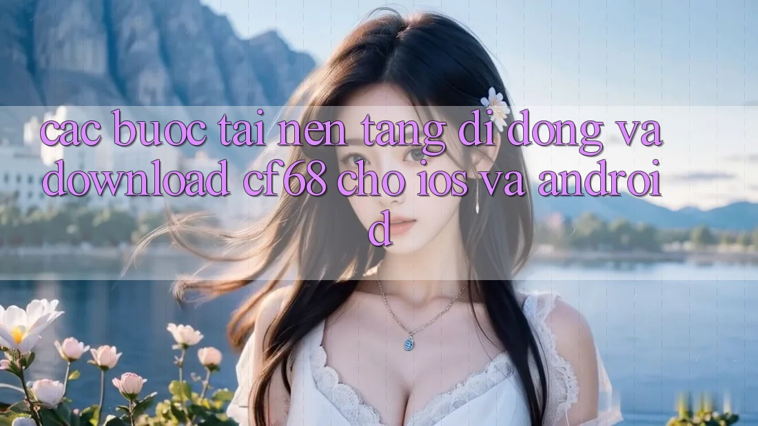 Các bước Tải Nền tảng di động Và Download cf68 Cho iOS và Android