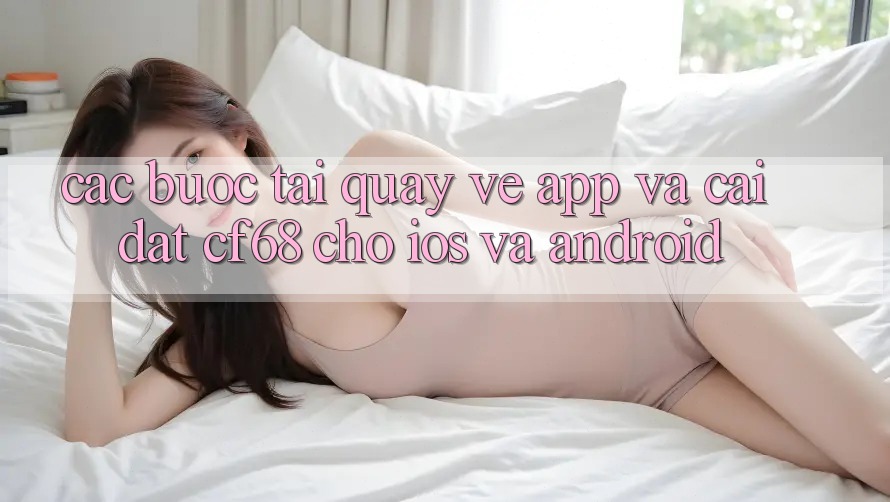 Các bước Tải quay về App Và Cài Đặt cf68 Cho iOS và Android Các bước Tải quay về App Và Cài Đặt cf68 Cho iOS và Android