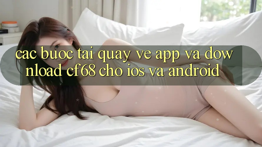 Các bước Tải quay về App Và Download cf68 Cho iOS và Android Các bước Tải quay về App Và Download cf68 Cho iOS và Android