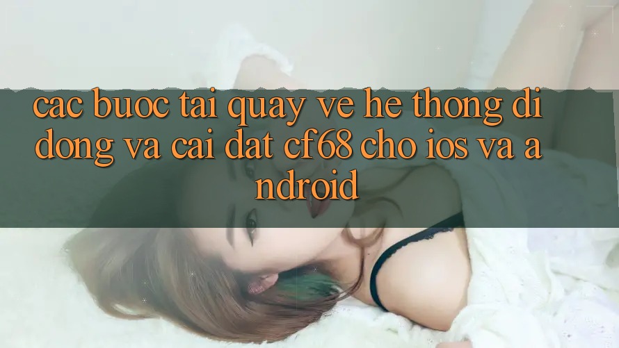 Các bước Tải quay về Hệ thống di động Và Cài Đặt cf68 Cho iOS và Android Các bước Tải quay về Hệ thống di động Và Cài Đặt cf68 Cho iOS và Android
