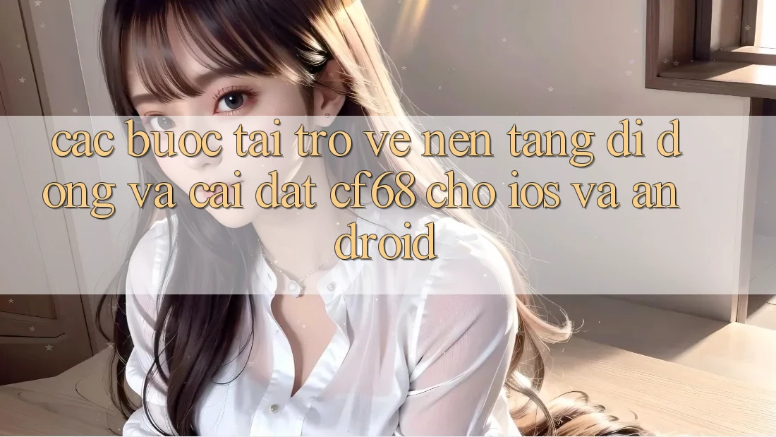 Các bước Tải trở về Nền tảng di động Và Cài Đặt cf68 Cho iOS và Android Các bước Tải trở về Nền tảng di động Và Cài Đặt cf68 Cho iOS và Android