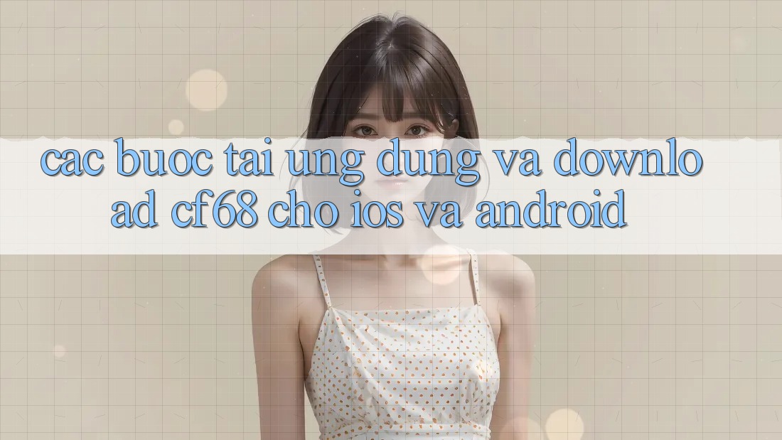 Các bước Tải Ứng dụng Và Download cf68 Cho iOS và Android Các bước Tải Ứng dụng Và Download cf68 Cho iOS và Android