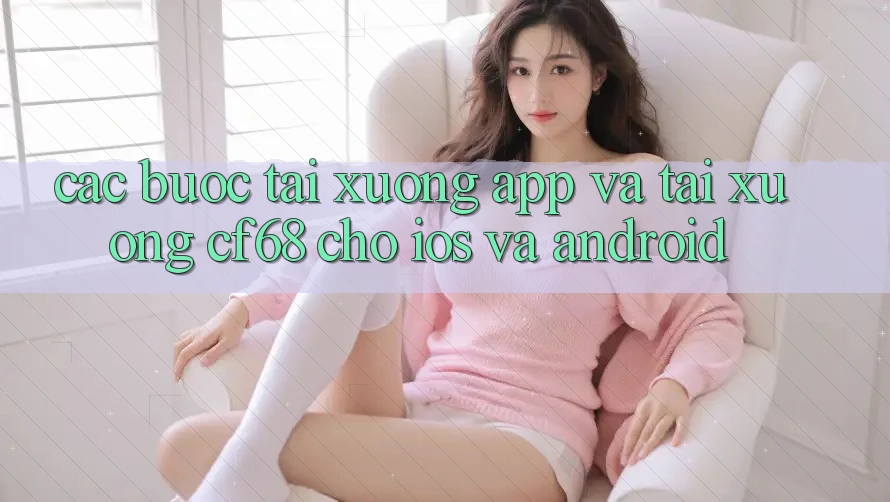 Các bước Tải xuống App Và Tải xuống cf68 Cho iOS và Android Các bước Tải xuống App Và Tải xuống cf68 Cho iOS và Android