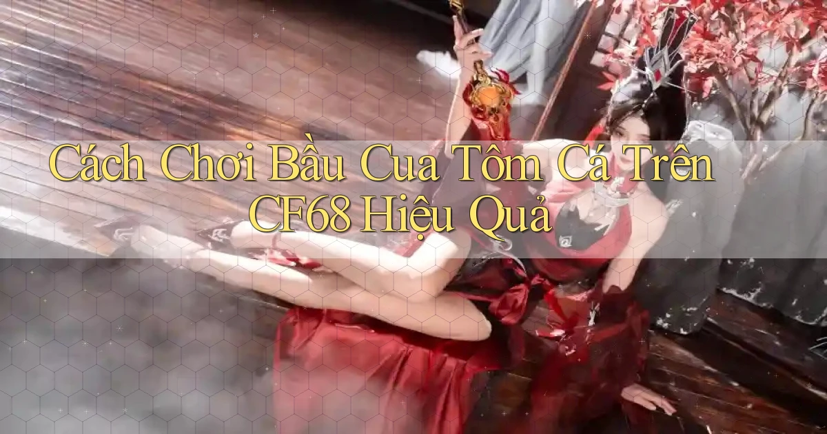 cách chơi bầu cua tôm cá trên cf68 hiệu quả