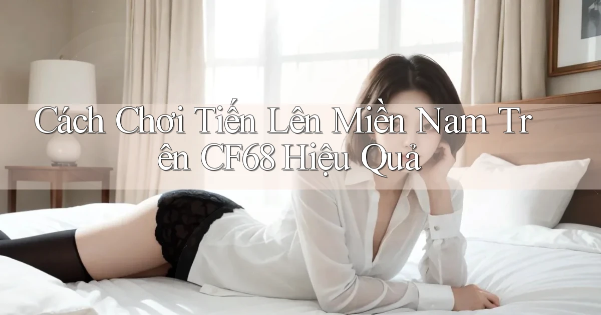 cách chơi tiến lên miền nam trên cf68 hiệu quả